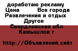 доработаю рекламу › Цена ­ --- - Все города Развлечения и отдых » Другое   . Свердловская обл.,Камышлов г.